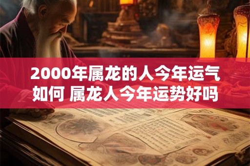 2000年属龙的人今年运气如何 属龙人今年运势好吗
