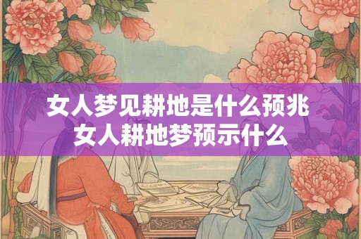 女人梦见耕地是什么预兆 女人耕地梦预示什么