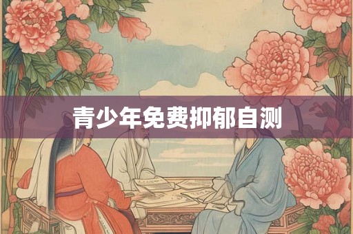 青少年免费抑郁自测 青少年免费抑郁自测