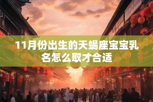 11月份出生的天蝎座宝宝乳名怎么取才合适 11月份出生的天蝎座宝宝乳名怎么取才合适
