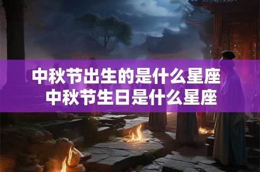 中秋节出生的是什么星座 中秋节生日是什么星座 中秋节出生的是什么星座 中秋节生日是什么星座