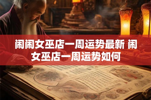 闹闹女巫店一周运势最新 闹女巫店一周运势如何