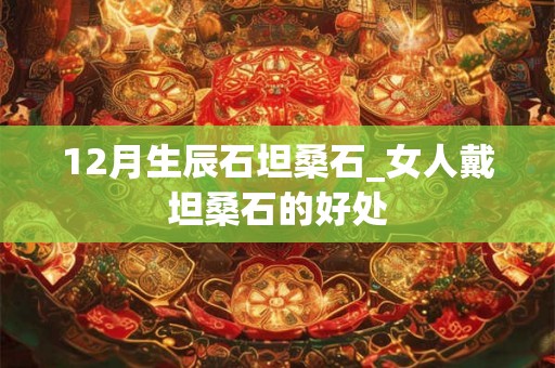 12月生辰石坦桑石_女人戴坦桑石的好处