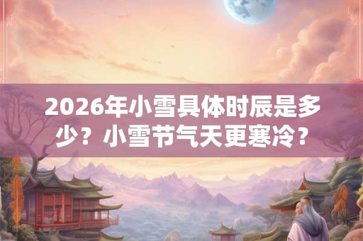 2026年小雪具体时辰是多少？小雪节气天更寒冷？
