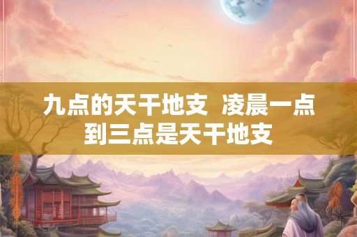 九点的天干地支  凌晨一点到三点是天干地支