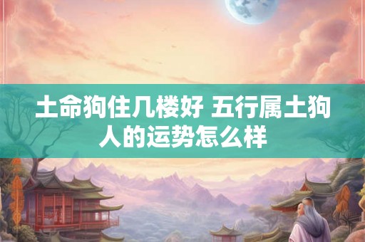 土命狗住几楼好 五行属土狗人的运势怎么样