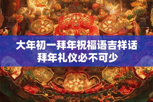 大年初一拜年祝福语吉祥话 拜年礼仪必不可少