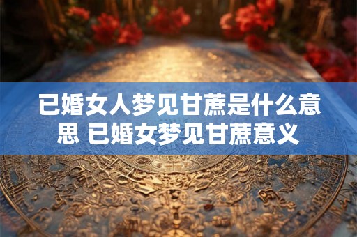 已婚女人梦见甘蔗是什么意思 已婚女梦见甘蔗意义