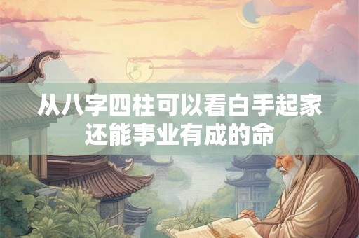 从八字四柱可以看白手起家还能事业有成的命