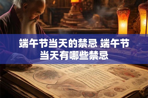 端午节当天的禁忌 端午节当天有哪些禁忌