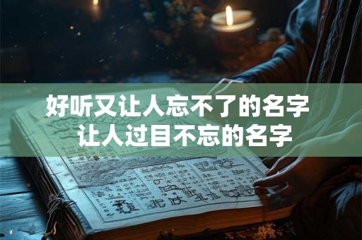 好听又让人忘不了的名字 让人过目不忘的名字 好听又让人忘不了的名字 让人过目不忘的名字