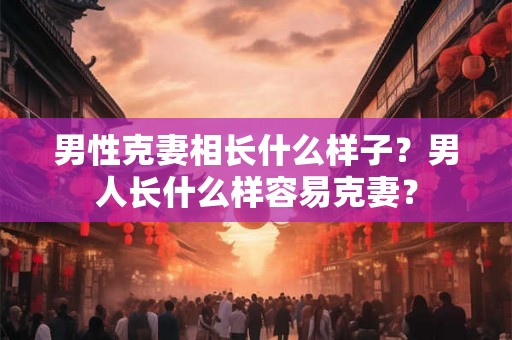 男性克妻相长什么样子?男人长什么样容易克妻? 男性克妻相长什么样子?男人长什么样容易克妻?