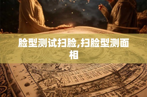 脸型测试扫脸,扫脸型测面相