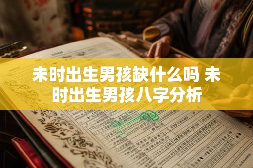 未时出生男孩缺什么吗 未时出生男孩八字分析 未时出生男孩缺什么吗 未时出生男孩八字分析