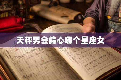 天秤男会偏心哪个星座女