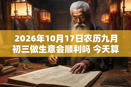 2026年10月17日农历九月初三做生意会顺利吗 今天算不算开业吉日
