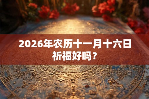 2026年农历十一月十六日祈福好吗？