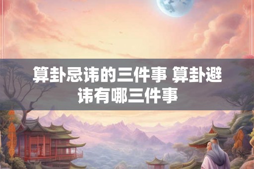 算卦忌讳的三件事 算卦避讳有哪三件事