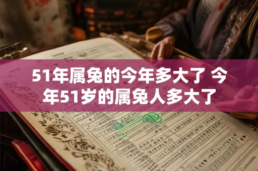 51年属兔的今年多大了 今年51岁的属兔人多大了 51年属兔的今年多大了 今年51岁的属兔人多大了