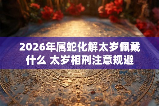 2026年属蛇化解太岁佩戴什么 太岁相刑注意规避 2026年属蛇化解太岁佩戴什么 太岁相刑注意规避