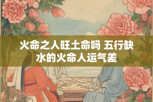 火命之人旺土命吗 五行缺水的火命人运气差