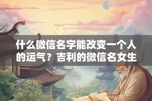 什么微信名字能改变一个人的运气？吉利的微信名女生