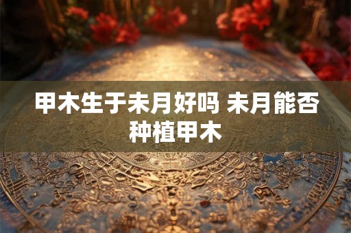 甲木生于未月好吗 未月能否种植甲木