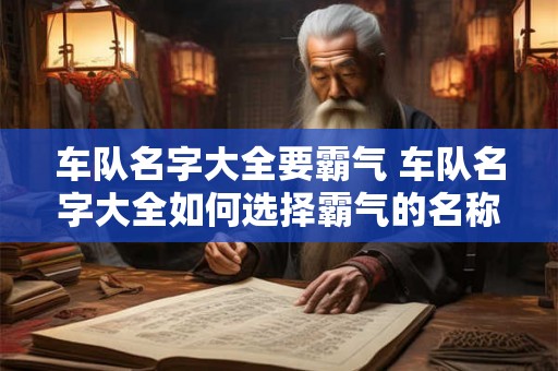车队名字大全要霸气 车队名字大全如何选择霸气的名称 车队名字大全要霸气 车队名字大全如何选择霸气的名称
