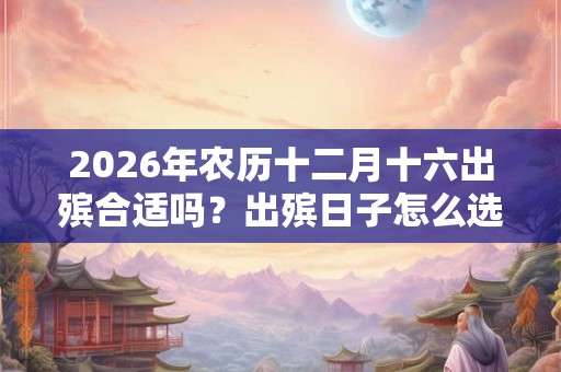2026年农历十二月十六出殡合适吗？出殡日子怎么选择？