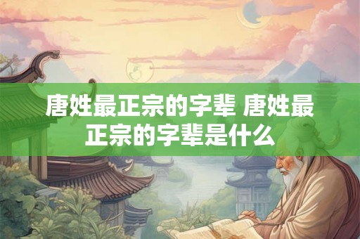 唐姓最正宗的字辈 唐姓最正宗的字辈是什么
