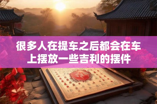 很多人在提车之后都会在车上摆放一些吉利的摆件