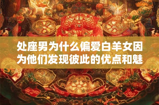 处座男为什么偏爱白羊女因为他们发现彼此的优点和魅力