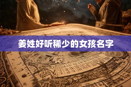 姜姓好听稀少的女孩名字 姜姓好听稀少的女孩名字