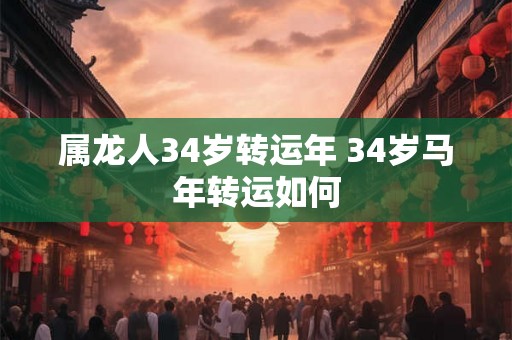 属龙人34岁转运年 34岁马年转运如何