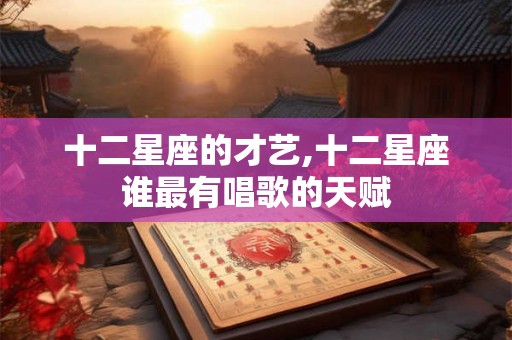 十二星座的才艺,十二星座谁最有唱歌的天赋