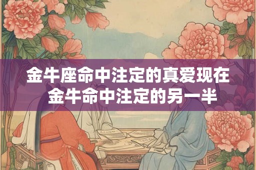 金牛座命中注定的真爱现在  金牛命中注定的另一半