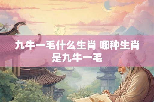 九牛一毛什么生肖 哪种生肖是九牛一毛