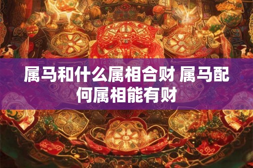 属马和什么属相合财 属马配何属相能有财
