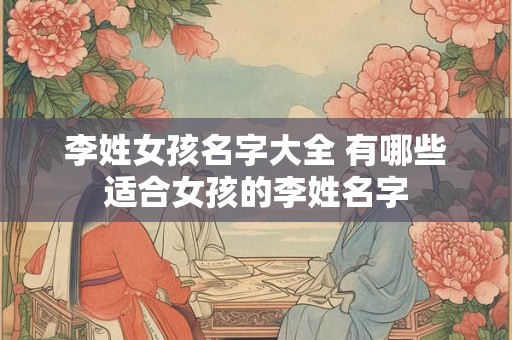 李姓女孩名字大全 有哪些适合女孩的李姓名字