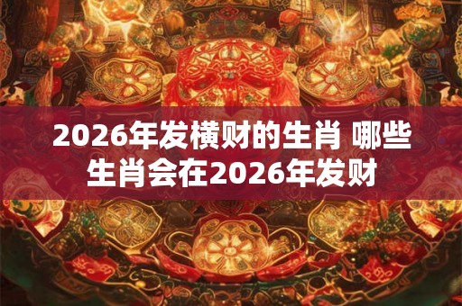 2026年发横财的生肖 哪些生肖会在2026年发财 2026年发横财的生肖 哪些生肖会在2026年发财