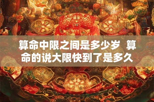 算命中限之间是多少岁  算命的说大限快到了是多久