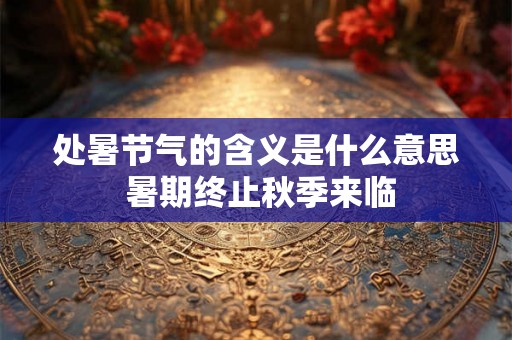 处暑节气的含义是什么意思 暑期终止秋季来临