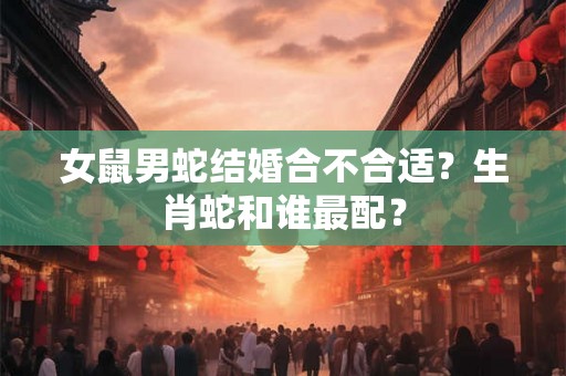 女鼠男蛇结婚合不合适？生肖蛇和谁最配？