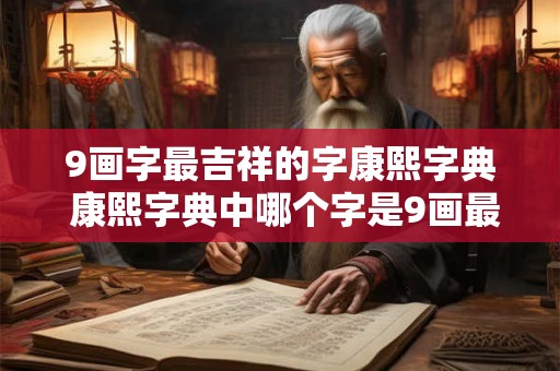 9画字最吉祥的字康熙字典 康熙字典中哪个字是9画最吉祥的