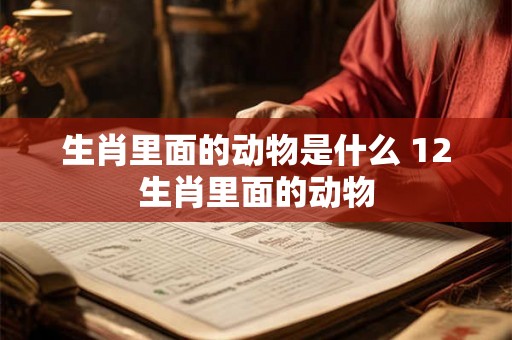 生肖里面的动物是什么 12生肖里面的动物