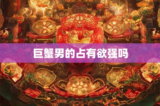 巨蟹男的占有欲强吗