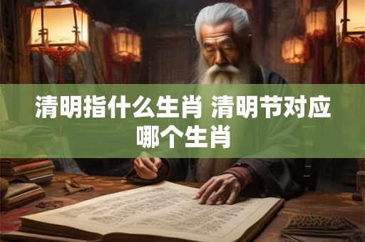 清明指什么生肖 清明节对应哪个生肖