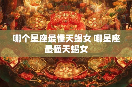 哪个星座最懂天蝎女 哪星座最懂天蝎女