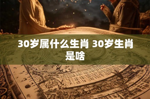 30岁属什么生肖 30岁生肖是啥