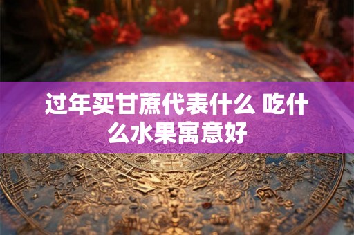 过年买甘蔗代表什么 吃什么水果寓意好 过年买甘蔗代表什么 吃什么水果寓意好